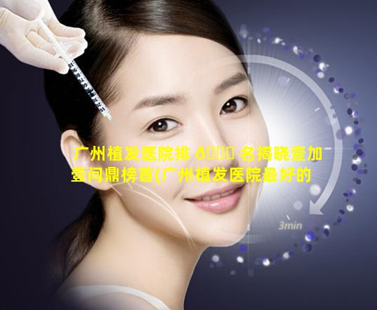 广州植发医院排 🐕 名揭晓壹加壹问鼎榜首(广州植发医院最好的医院排名)